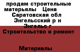 продам строительные матерьялы › Цена ­ 100 - Саратовская обл., Энгельсский р-н, Энгельс г. Строительство и ремонт » Материалы   